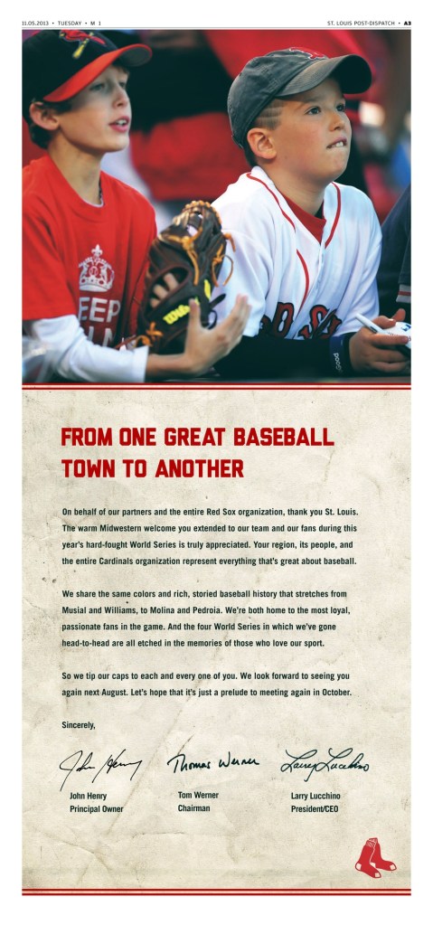 A full-page ad that the champion Boston Red Sox placed in the St. Louis Post-Dispatch is seen Tuesday, Nov. 5, 2013. The champion Red Sox are saying thank you to fans--of their World Series opponents. The Red Sox took out a full-page ad in Tuesday’s Post-Dispatch. Under a large photo of two boys--one in Cardinals clothing, the other in a Red Sox jersey and cap--the heading reads, “From one great baseball town to another.”
